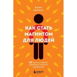 Как стать магнитом для людей. 62 простых правила завоевания симпатии окружающих