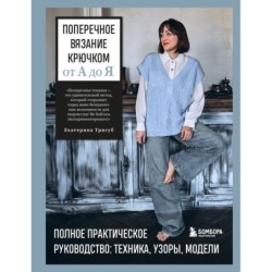 Поперечное вязание крючком от А до Я. Полное практическое руководство: техника, узоры, модели