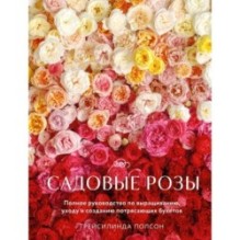 Садовые розы. Полное руководство по выращиванию, уходу и созданию потрясающих букетов