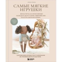 Самые мягкие игрушки. 18 мастер-классов по шитью одежды и аксессуаров с выкройками в натуральную величину.