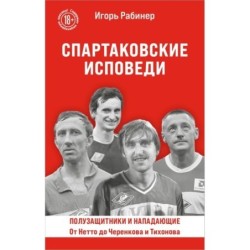 Спартаковские исповеди. От Нетто до Черенкова и Тихонова. Полузащитники и нападающие
