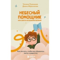 Небесный помощник или секреты исполнения желаний. Как мечтать, чтобы все сбывалось легко и радостно