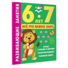 Развивающие занятия. Всё, что важно знать. 6-7 лет