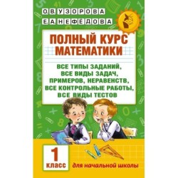 Полный курс математики: 1-й кл.: все типы заданий, все виды задач, примеров, неравенств, все контрольные
