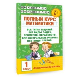 Полный курс математики: 1-й кл.: все типы заданий, все виды задач, примеров, неравенств, все контрольные