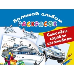 Самолеты, корабли, автомобили. Большой альбом раскрасок