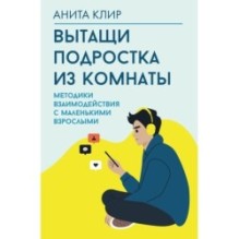 Вытащи подростка из комнаты. Методики взаимодействия с маленькими взрослыми