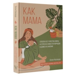 Как мама: способ без чувства вины и стресса навести порядок в доме и в жизни