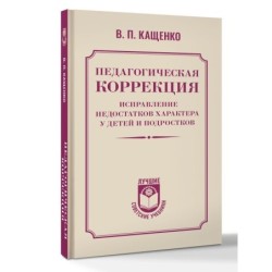Педагогическая коррекция. Исправление недостатков характера у детей и подростков