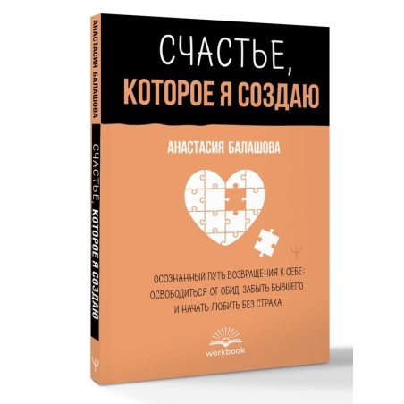 Счастье, которое я создаю. Осознанный путь возвращения к себе: освободиться от обид, забыть бывшего и начать любить без страха