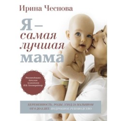 Я - самая лучшая мама. Беременность, роды, уход за малышом от 0 до 3 лет. Подробное руководство