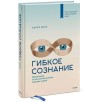 Гибкое сознание. Новый взгляд на психологию развития взрослых и детей