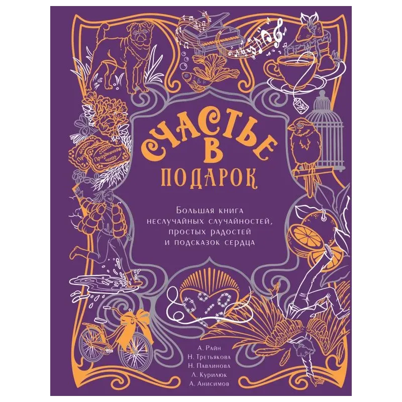 Счастье в подарок. Большая книга неслучайных случайностей, простых радостей и подсказок сердца