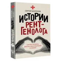Истории рентгенолога. Смотрю насквозь диагностика в медицине и в жизни.