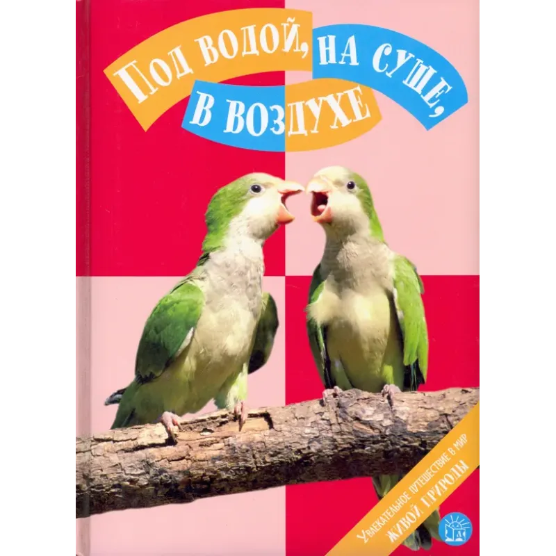 Под водой, на суше, в воздухе. Увлекательное путешествие в мир живой природы