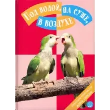 Под водой, на суше, в воздухе. Увлекательное путешествие в мир живой природы