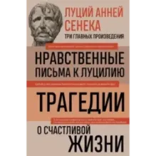 Луций Анней Сенека. Нравственные письма к Луцилию. Трагедии. О счастливой жизни