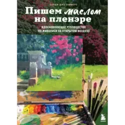 Пишем маслом на пленэре. Вдохновляющее руководство по живописи на открытом воздухе