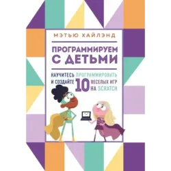 Программируем с детьми. Создай 10 веселых игр на Scratch