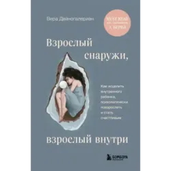 Взрослый снаружи, взрослый внутри. Как исцелить внутреннего ребенка, психологически повзрослеть и стать счастливым