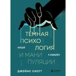 Темная психология и манипуляции. Нападай и защищайся
