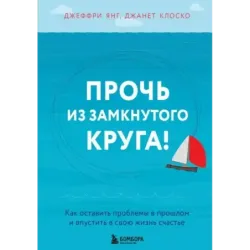Прочь из замкнутого круга! Как оставить проблемы в прошлом и впустить в свою жизнь счастье