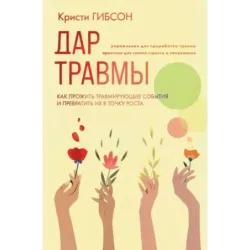 Дар травмы. Как прожить травмирующие события и превратить их в точку роста