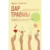 Дар травмы. Как прожить травмирующие события и превратить их в точку роста