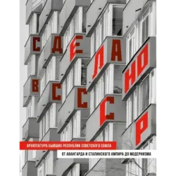 Сделано в СССР. Архитектура бывших республик Советского Союза. От авангарда и сталинского ампира до модернизма