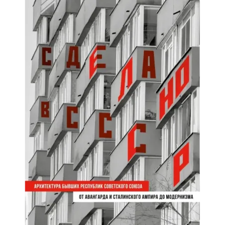 Сделано в СССР. Архитектура бывших республик Советского Союза. От авангарда и сталинского ампира до модернизма
