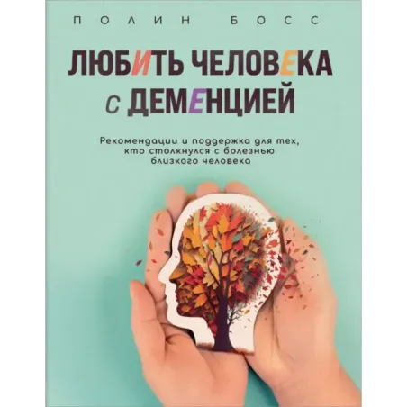 Любить человека с деменцией. Рекомендации и поддержка для тех, кто столкнулся с болезнью близкого человека