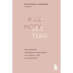 Я не могу без тебя. Как выбирать подходящих партнеров и не терять себя в отношениях