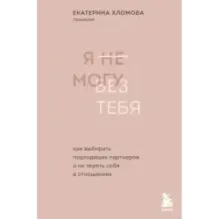 Я не могу без тебя. Как выбирать подходящих партнеров и не терять себя в отношениях