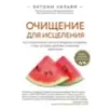 Очищение для исцеления. Все, что вам нужно знать об очищении организма, чтобы улучшить здоровье и изменить свою жизнь