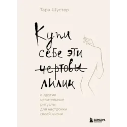 Купи себе эти чертовы лилии. И другие целительные ритуалы для настройки своей жизни