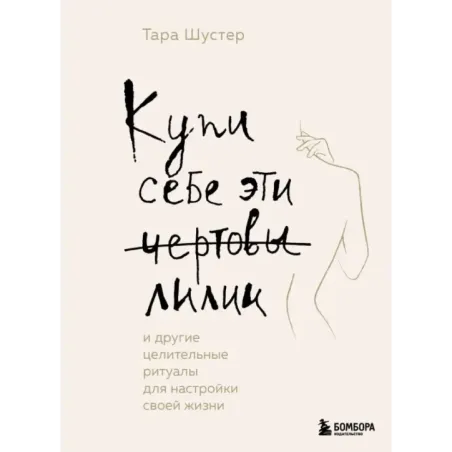 Купи себе эти чертовы лилии. И другие целительные ритуалы для настройки своей жизни