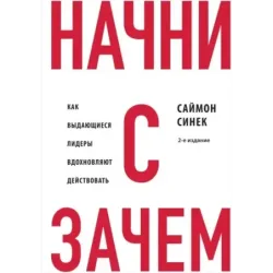 Начни с "Зачем?" Как выдающиеся лидеры вдохновляют действовать. 2-е издание