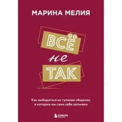 Всё не так. Как выбираться из тупиков общения, в которые мы сами себя загоняем