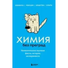 Химия без преград. Увлекательные научные факты, истории, эксперименты