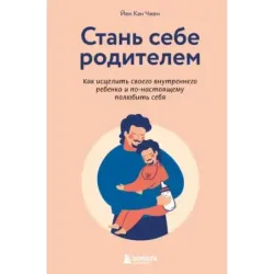 Стань себе родителем. Как исцелить своего внутреннего ребенка и по-настоящему полюбить себя