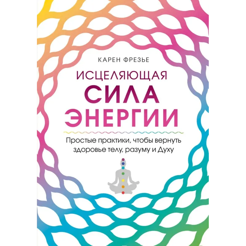 Исцеляющая сила энергии. Простые практики, чтобы вернуть здоровье телу, разуму и Духу