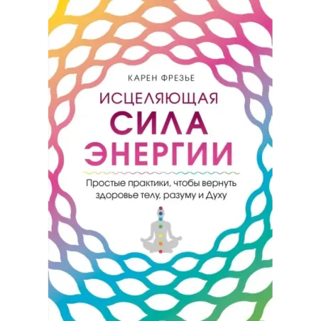 Исцеляющая сила энергии. Простые практики, чтобы вернуть здоровье телу, разуму и Духу