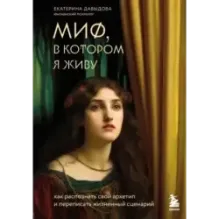 Миф, в котором я живу. Как распознать свой архетип и переписать жизненный сценарий